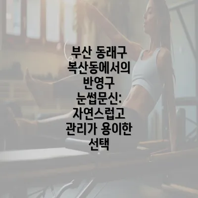 부산 동래구 복산동에서의 반영구 눈썹문신: 자연스럽고 관리가 용이한 선택