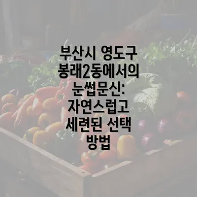 부산시 영도구 봉래2동에서의 눈썹문신: 자연스럽고 세련된 선택 방법