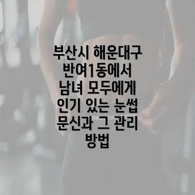 부산시 해운대구 반여1동에서 남녀 모두에게 인기 있는 눈썹 문신과 그 관리 방법