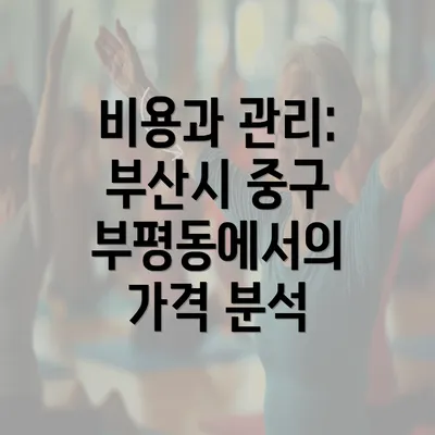 비용과 관리: 부산시 중구 부평동에서의 가격 분석