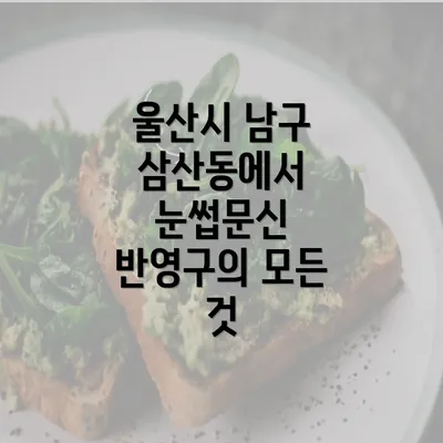 울산시 남구 삼산동에서 눈썹문신 반영구의 모든 것