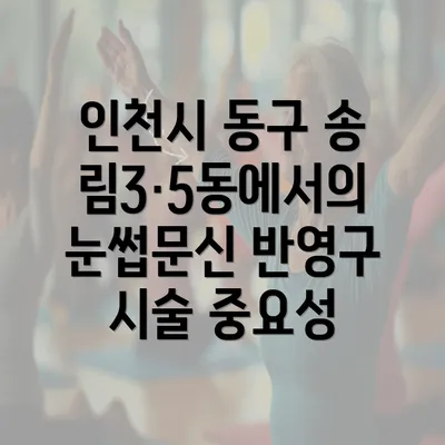 인천시 동구 송림3·5동에서의 눈썹문신 반영구 시술 중요성