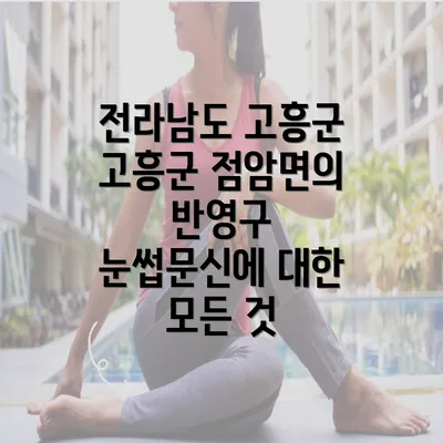 전라남도 고흥군 고흥군 점암면의 반영구 눈썹문신에 대한 모든 것