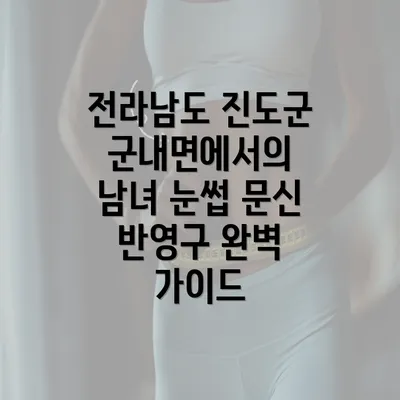 전라남도 진도군 군내면에서의 남녀 눈썹 문신 반영구 완벽 가이드