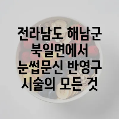 전라남도 해남군 북일면에서 눈썹문신 반영구 시술의 모든 것