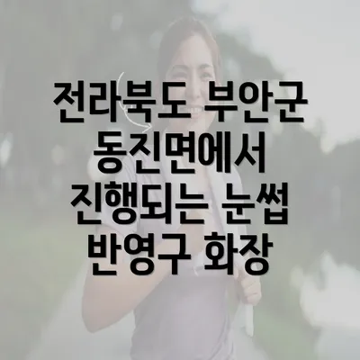 전라북도 부안군 동진면에서 진행되는 눈썹 반영구 화장