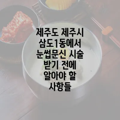 제주도 제주시 삼도1동에서 눈썹문신 시술 받기 전에 알아야 할 사항들