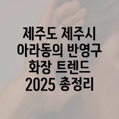 제주도 제주시 아라동의 반영구 화장 트렌드 2025 총정리