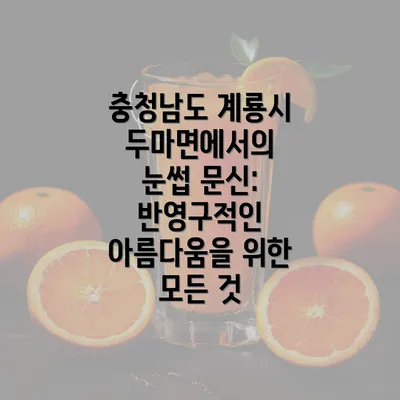 충청남도 계룡시 두마면에서의 눈썹 문신: 반영구적인 아름다움을 위한 모든 것