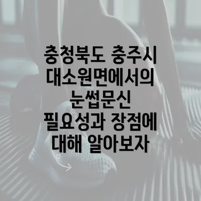 충청북도 충주시 대소원면에서의 눈썹문신 필요성과 장점에 대해 알아보자