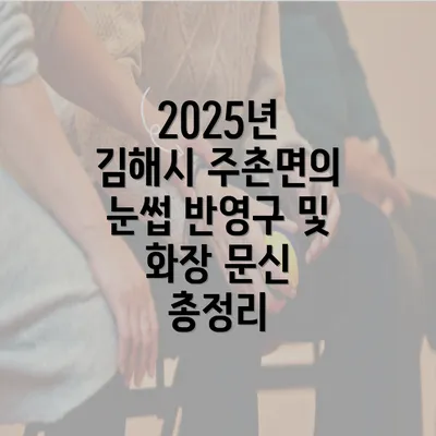 2025년 김해시 주촌면의 눈썹 반영구 및 화장 문신 총정리