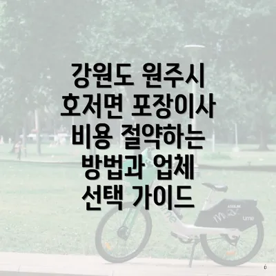 강원도 원주시 호저면 포장이사 비용 절약하는 방법과 업체 선택 가이드