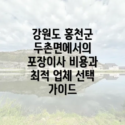 강원도 홍천군 두촌면에서의 포장이사 비용과 최적 업체 선택 가이드