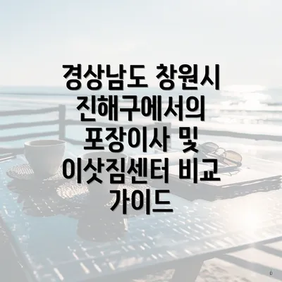 경상남도 창원시 진해구에서의 포장이사 및 이삿짐센터 비교 가이드