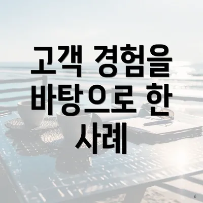 고객 경험을 바탕으로 한 사례