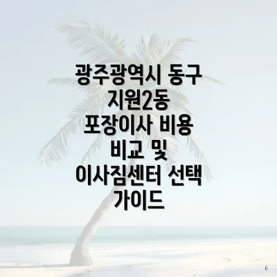 광주광역시 동구 지원2동 포장이사 비용 비교 및 이사짐센터 선택 가이드