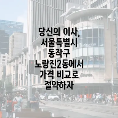 당신의 이사, 서울특별시 동작구 노량진2동에서 가격 비교로 절약하자