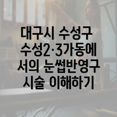 대구시 수성구 수성2·3가동에서의 반영구 화장 및 문신에 대한 모든 정보 2025 총정리