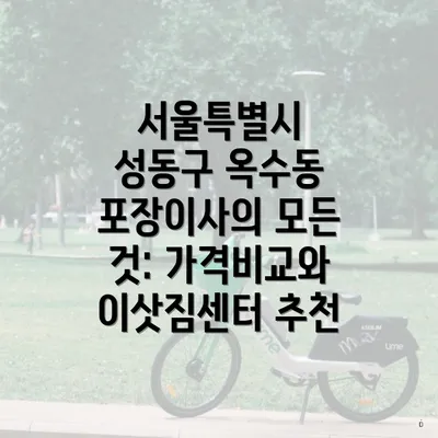 서울특별시 성동구 옥수동 포장이사의 모든 것: 가격비교와 이삿짐센터 추천