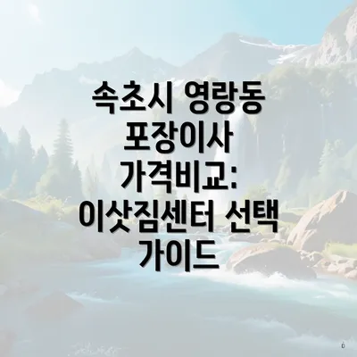 속초시 영랑동 포장이사 가격비교: 이삿짐센터 선택 가이드