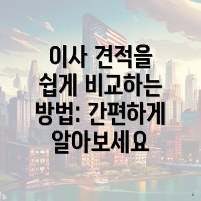 이사 견적을 쉽게 비교하는 방법: 간편하게 알아보세요