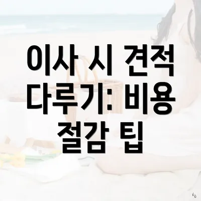 이사 시 견적 다루기: 비용 절감 팁