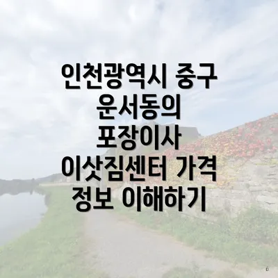 인천광역시 중구 운서동의 포장이사 이삿짐센터 가격 정보 이해하기