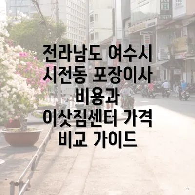 전라남도 여수시 시전동 포장이사 비용과 이삿짐센터 가격 비교 가이드