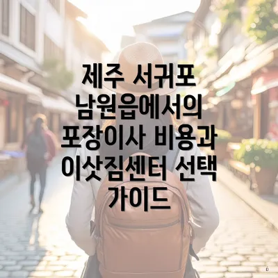 제주 서귀포 남원읍에서의 포장이사 비용과 이삿짐센터 선택 가이드