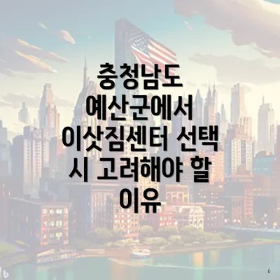 충청남도 예산군에서 이삿짐센터 선택 시 고려해야 할 이유