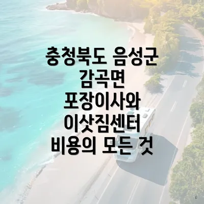 충청북도 음성군 감곡면 포장이사와 이삿짐센터 비용의 모든 것